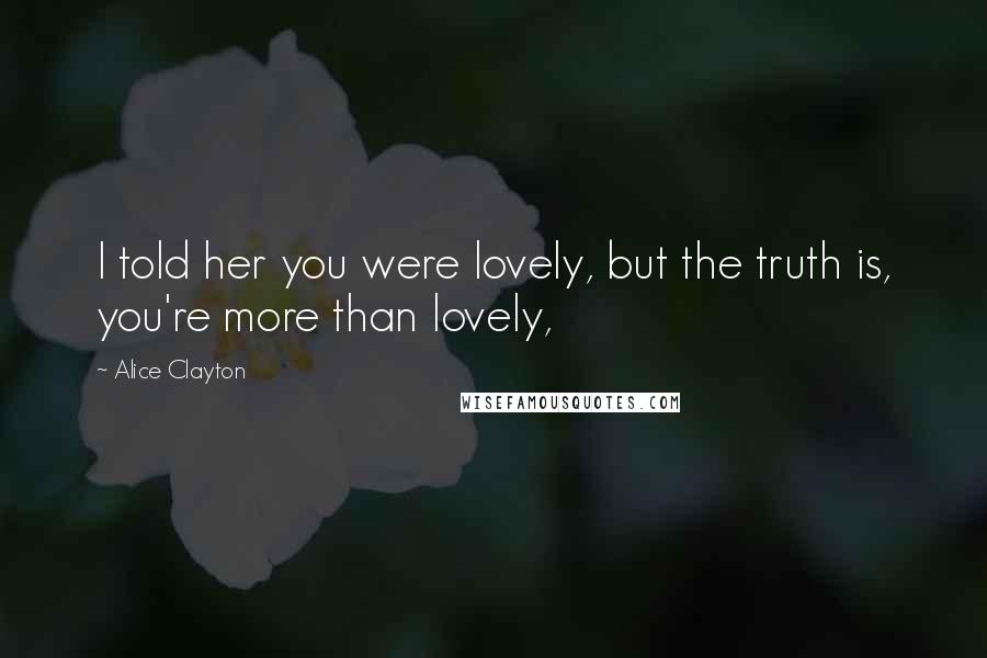 Alice Clayton Quotes: I told her you were lovely, but the truth is, you're more than lovely,