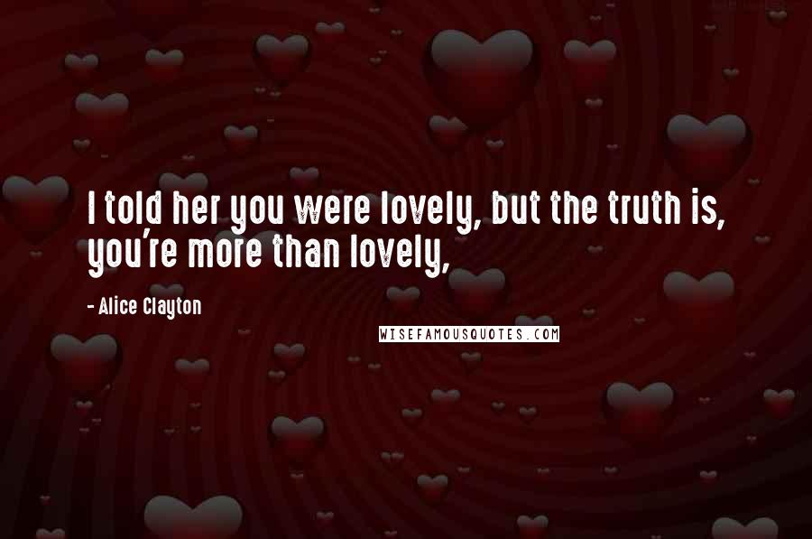 Alice Clayton Quotes: I told her you were lovely, but the truth is, you're more than lovely,