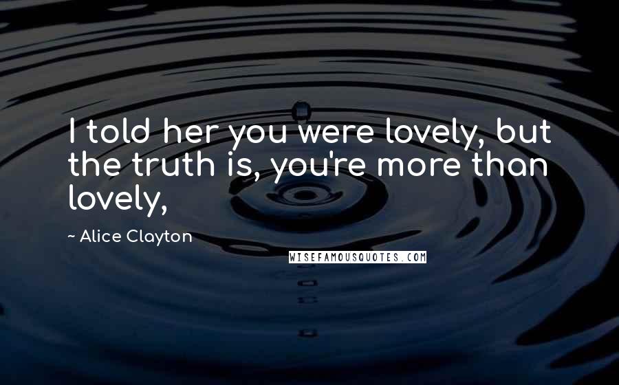 Alice Clayton Quotes: I told her you were lovely, but the truth is, you're more than lovely,