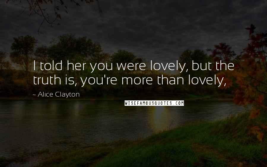 Alice Clayton Quotes: I told her you were lovely, but the truth is, you're more than lovely,