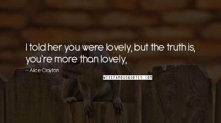 Alice Clayton Quotes: I told her you were lovely, but the truth is, you're more than lovely,