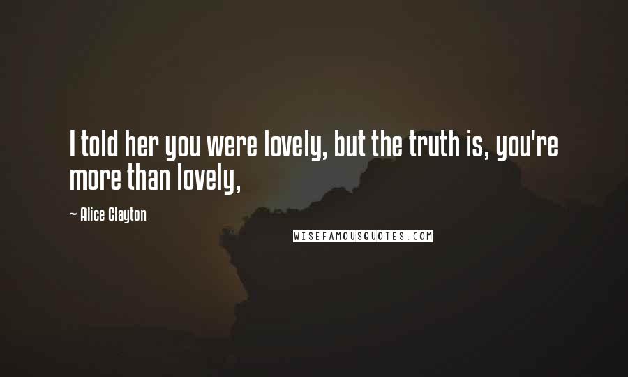 Alice Clayton Quotes: I told her you were lovely, but the truth is, you're more than lovely,