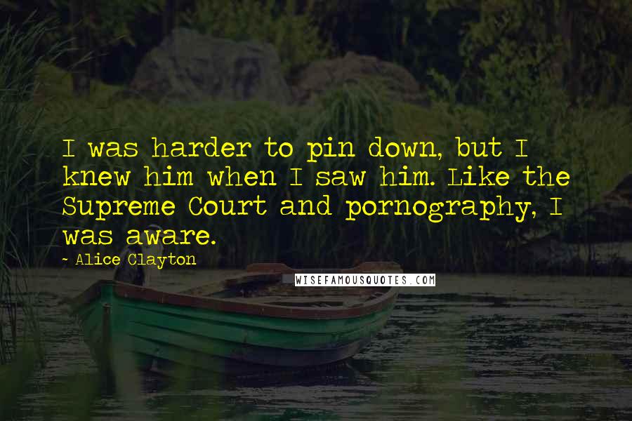 Alice Clayton Quotes: I was harder to pin down, but I knew him when I saw him. Like the Supreme Court and pornography, I was aware.