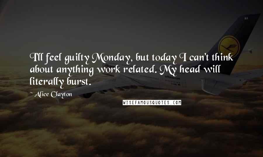 Alice Clayton Quotes: I'll feel guilty Monday, but today I can't think about anything work related. My head will literally burst.