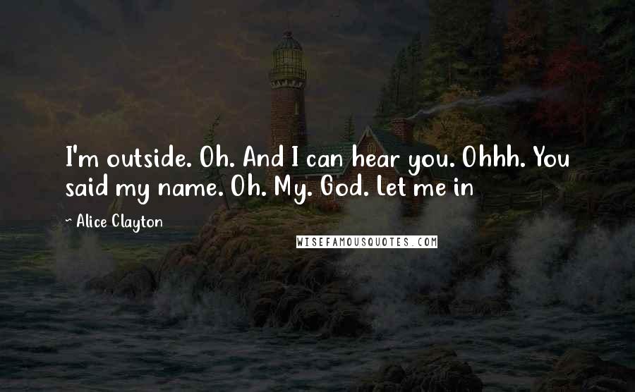 Alice Clayton Quotes: I'm outside. Oh. And I can hear you. Ohhh. You said my name. Oh. My. God. Let me in