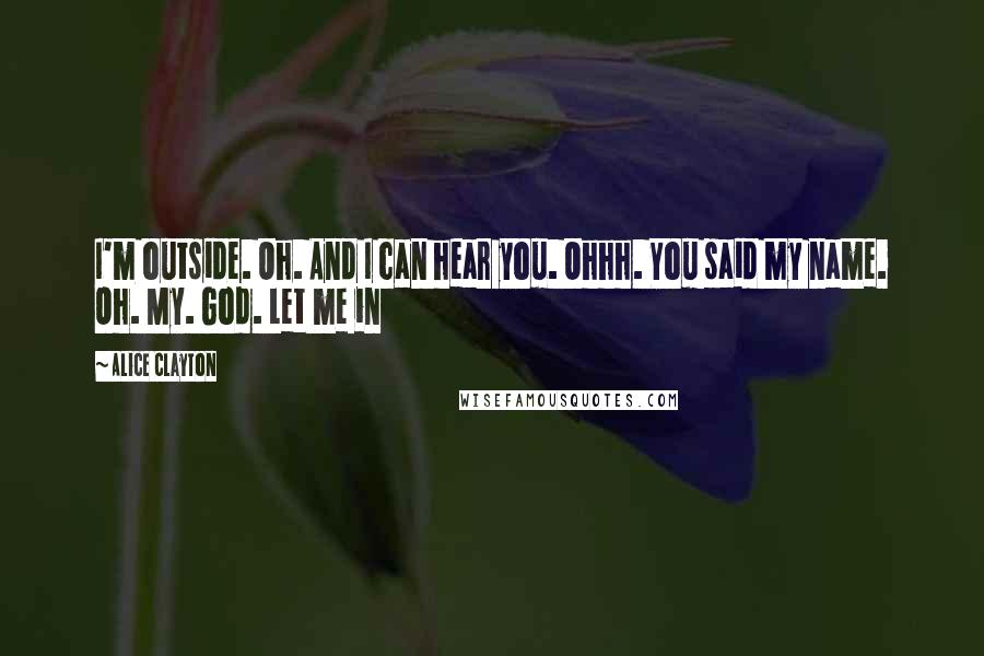 Alice Clayton Quotes: I'm outside. Oh. And I can hear you. Ohhh. You said my name. Oh. My. God. Let me in