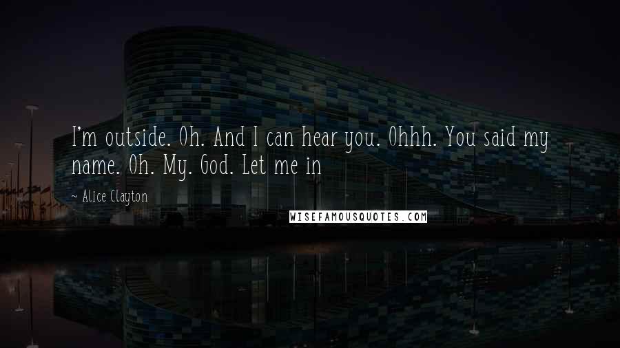 Alice Clayton Quotes: I'm outside. Oh. And I can hear you. Ohhh. You said my name. Oh. My. God. Let me in