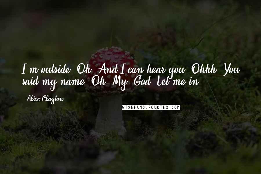 Alice Clayton Quotes: I'm outside. Oh. And I can hear you. Ohhh. You said my name. Oh. My. God. Let me in