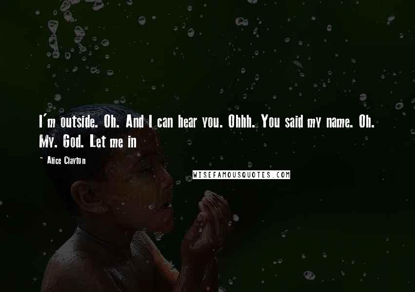 Alice Clayton Quotes: I'm outside. Oh. And I can hear you. Ohhh. You said my name. Oh. My. God. Let me in