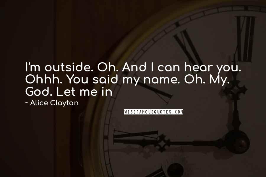 Alice Clayton Quotes: I'm outside. Oh. And I can hear you. Ohhh. You said my name. Oh. My. God. Let me in