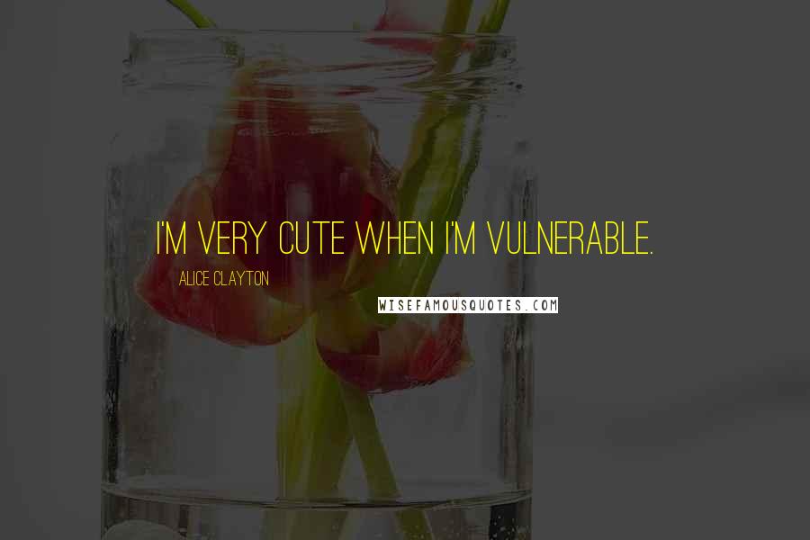 Alice Clayton Quotes: I'm very cute when I'm vulnerable.