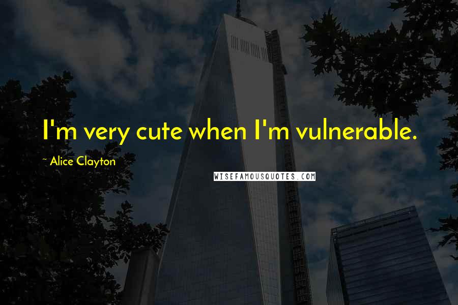 Alice Clayton Quotes: I'm very cute when I'm vulnerable.