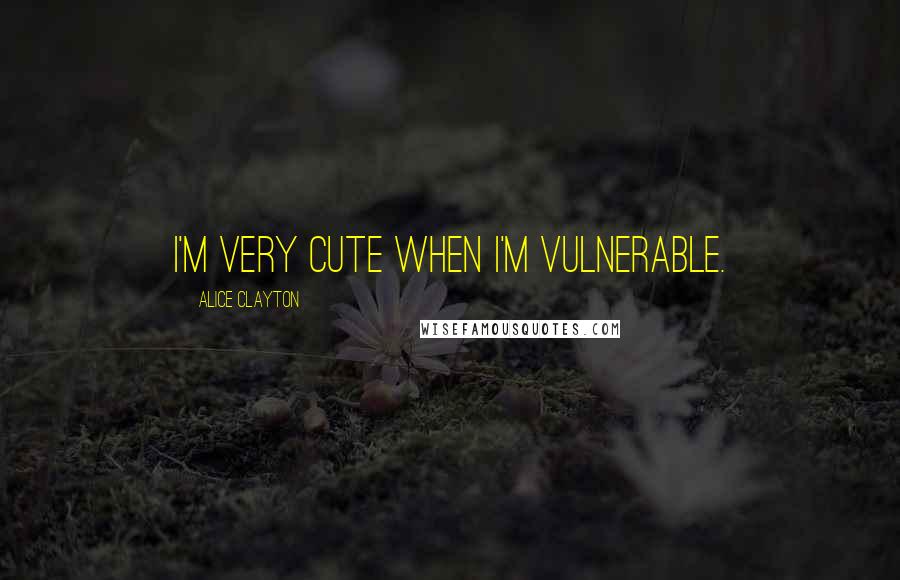 Alice Clayton Quotes: I'm very cute when I'm vulnerable.