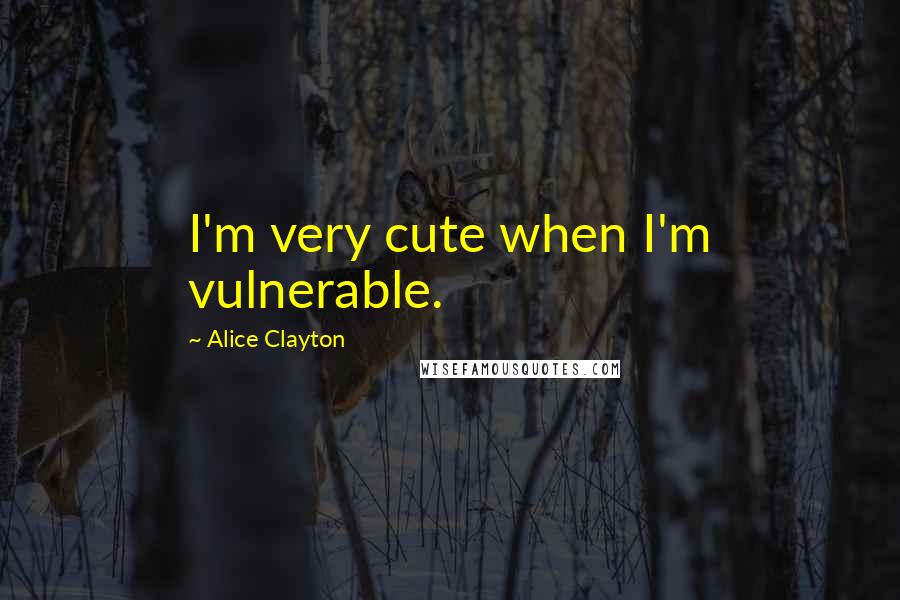 Alice Clayton Quotes: I'm very cute when I'm vulnerable.