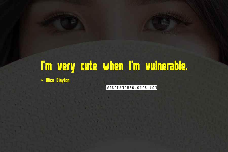 Alice Clayton Quotes: I'm very cute when I'm vulnerable.