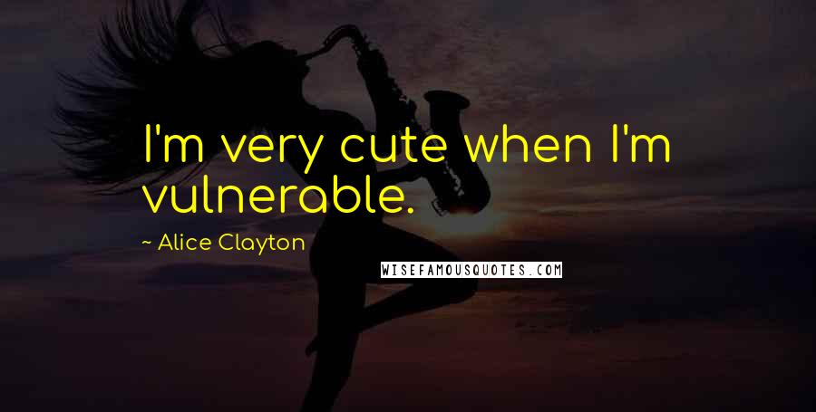 Alice Clayton Quotes: I'm very cute when I'm vulnerable.