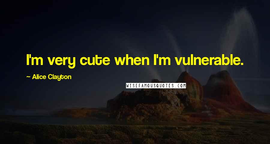 Alice Clayton Quotes: I'm very cute when I'm vulnerable.