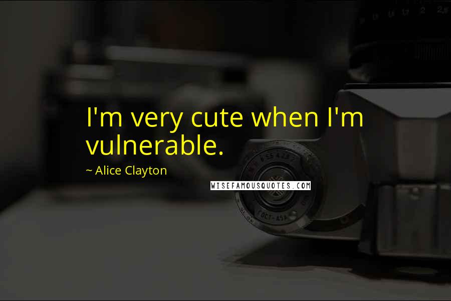 Alice Clayton Quotes: I'm very cute when I'm vulnerable.