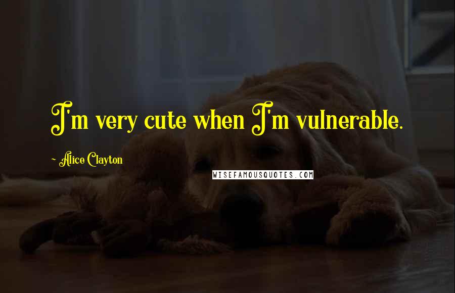 Alice Clayton Quotes: I'm very cute when I'm vulnerable.