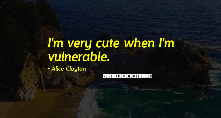 Alice Clayton Quotes: I'm very cute when I'm vulnerable.