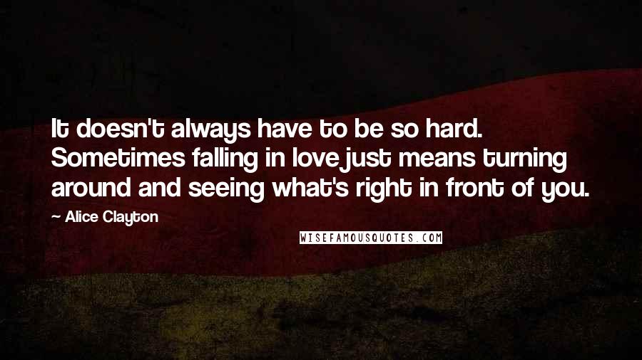 Alice Clayton Quotes: It doesn't always have to be so hard. Sometimes falling in love just means turning around and seeing what's right in front of you.