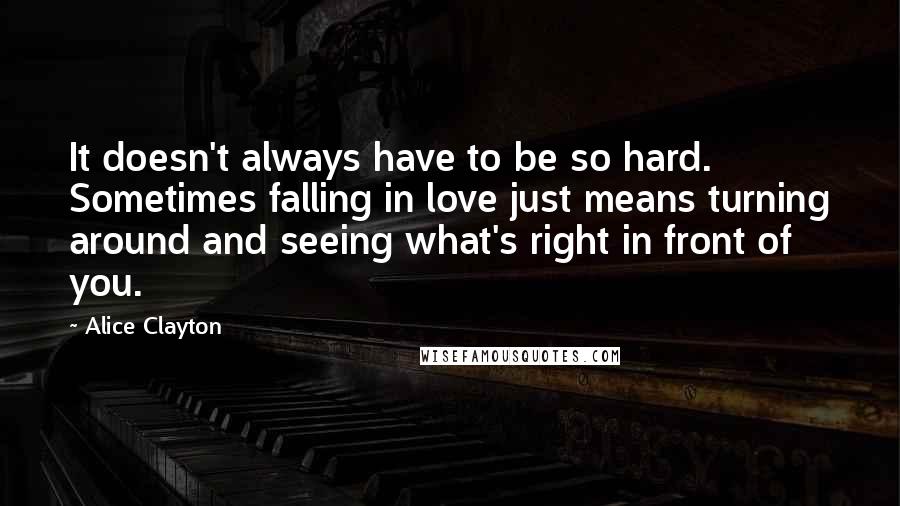 Alice Clayton Quotes: It doesn't always have to be so hard. Sometimes falling in love just means turning around and seeing what's right in front of you.