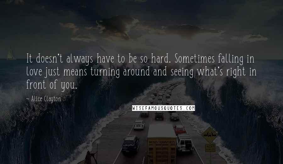 Alice Clayton Quotes: It doesn't always have to be so hard. Sometimes falling in love just means turning around and seeing what's right in front of you.