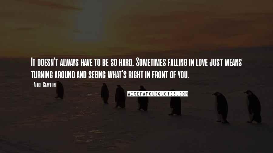 Alice Clayton Quotes: It doesn't always have to be so hard. Sometimes falling in love just means turning around and seeing what's right in front of you.