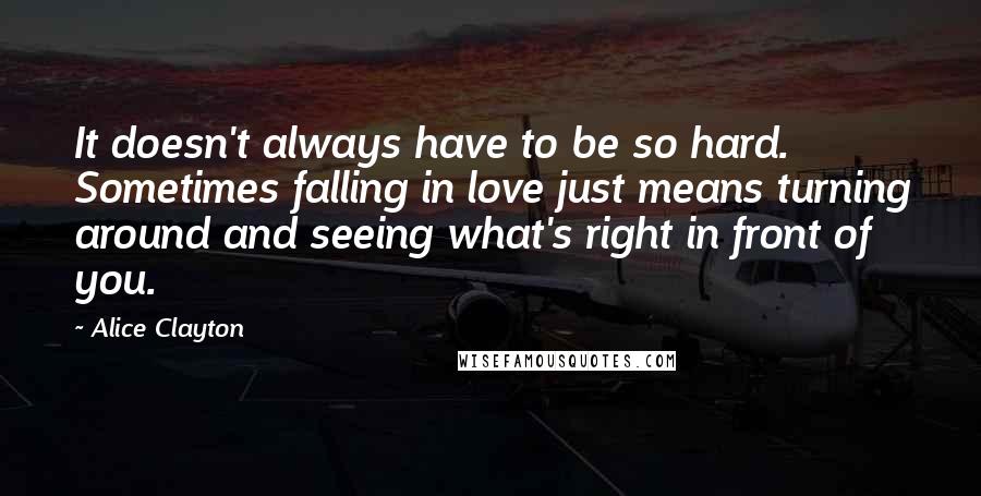 Alice Clayton Quotes: It doesn't always have to be so hard. Sometimes falling in love just means turning around and seeing what's right in front of you.