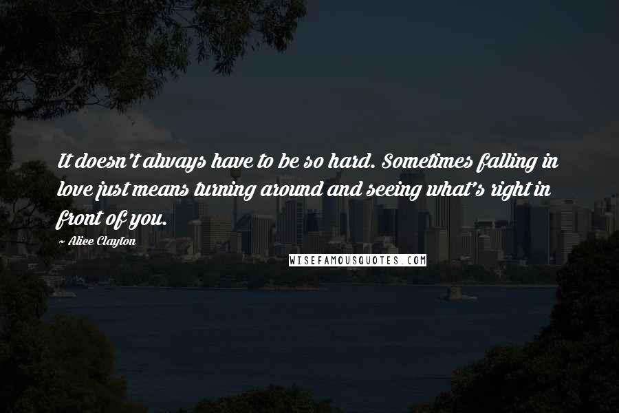 Alice Clayton Quotes: It doesn't always have to be so hard. Sometimes falling in love just means turning around and seeing what's right in front of you.