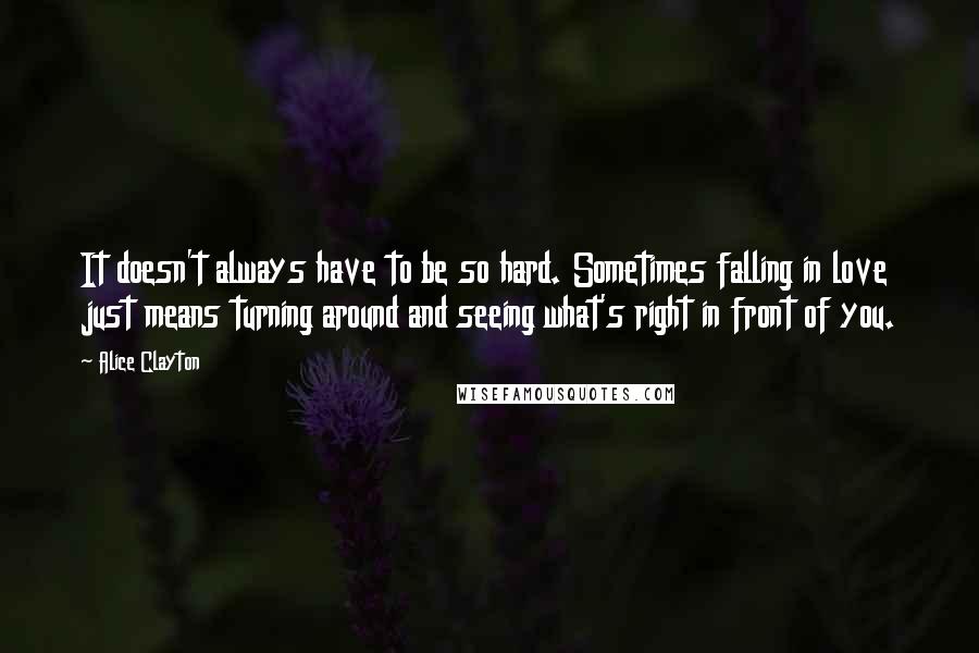 Alice Clayton Quotes: It doesn't always have to be so hard. Sometimes falling in love just means turning around and seeing what's right in front of you.