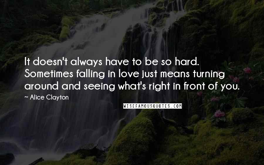 Alice Clayton Quotes: It doesn't always have to be so hard. Sometimes falling in love just means turning around and seeing what's right in front of you.