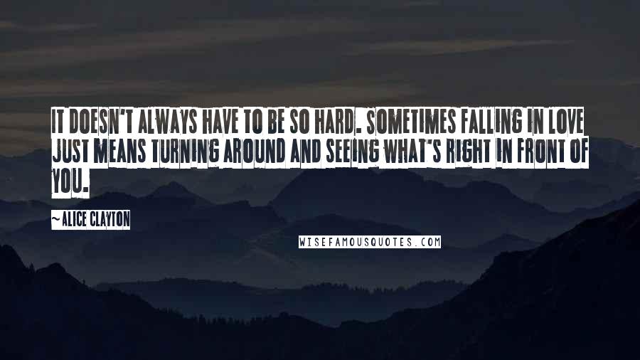 Alice Clayton Quotes: It doesn't always have to be so hard. Sometimes falling in love just means turning around and seeing what's right in front of you.