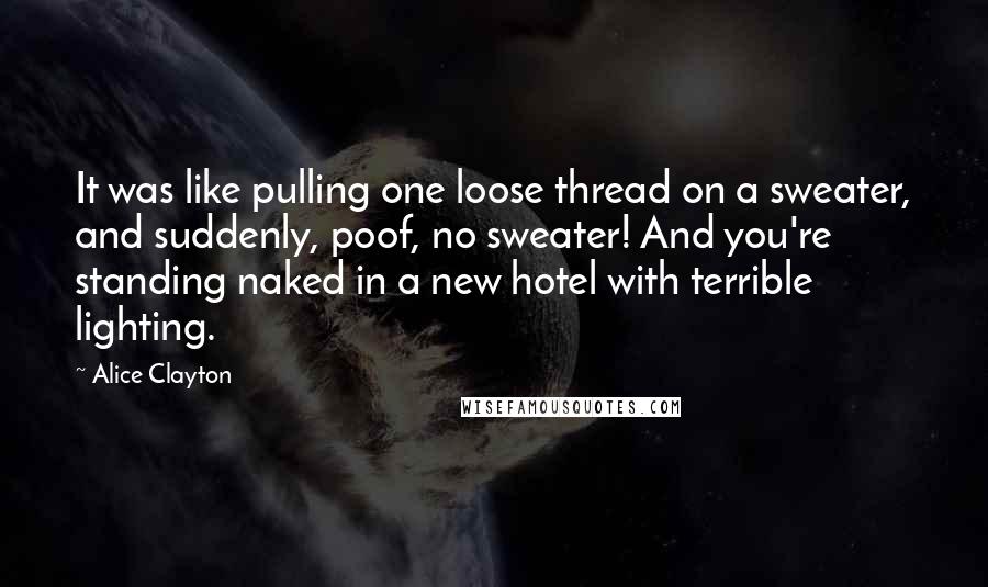 Alice Clayton Quotes: It was like pulling one loose thread on a sweater, and suddenly, poof, no sweater! And you're standing naked in a new hotel with terrible lighting.