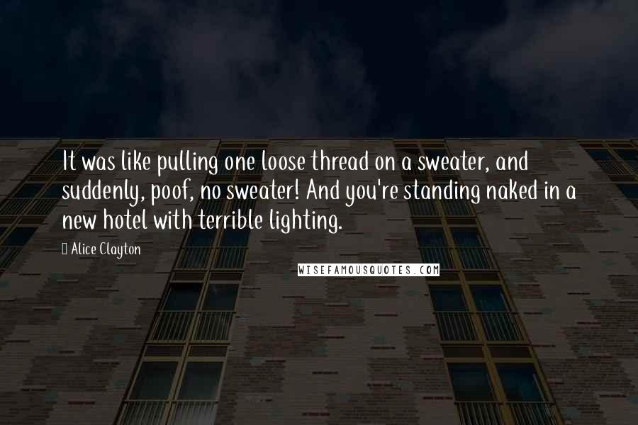 Alice Clayton Quotes: It was like pulling one loose thread on a sweater, and suddenly, poof, no sweater! And you're standing naked in a new hotel with terrible lighting.