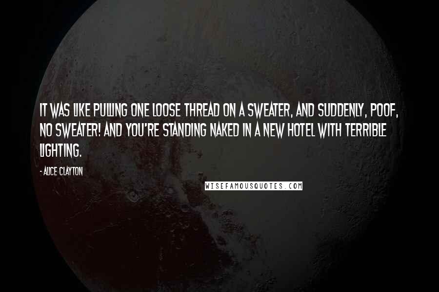 Alice Clayton Quotes: It was like pulling one loose thread on a sweater, and suddenly, poof, no sweater! And you're standing naked in a new hotel with terrible lighting.