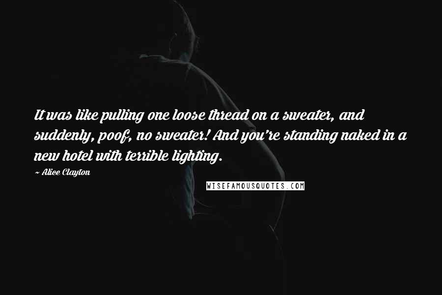 Alice Clayton Quotes: It was like pulling one loose thread on a sweater, and suddenly, poof, no sweater! And you're standing naked in a new hotel with terrible lighting.