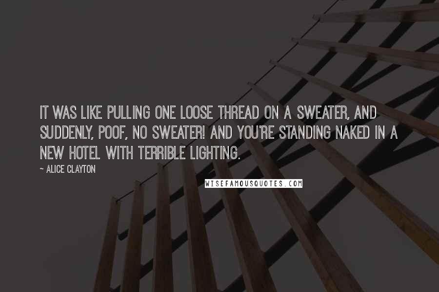 Alice Clayton Quotes: It was like pulling one loose thread on a sweater, and suddenly, poof, no sweater! And you're standing naked in a new hotel with terrible lighting.