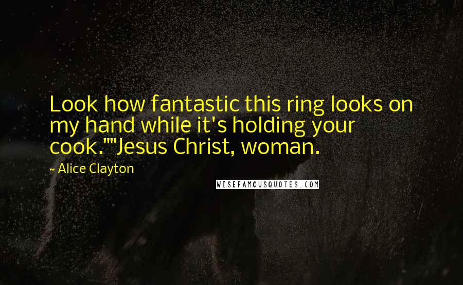 Alice Clayton Quotes: Look how fantastic this ring looks on my hand while it's holding your cook.""Jesus Christ, woman.