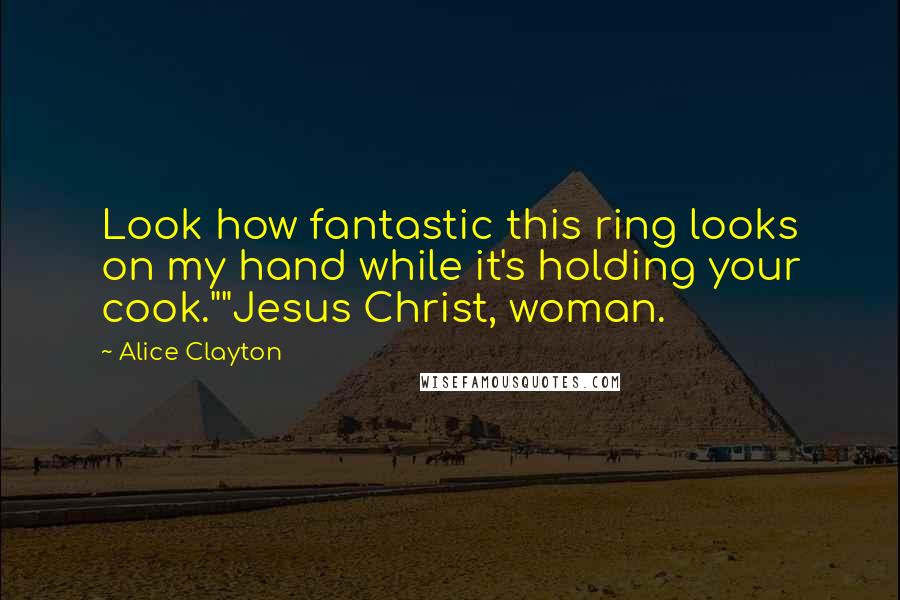 Alice Clayton Quotes: Look how fantastic this ring looks on my hand while it's holding your cook.""Jesus Christ, woman.