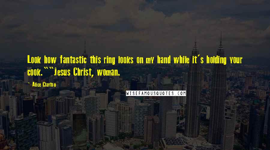 Alice Clayton Quotes: Look how fantastic this ring looks on my hand while it's holding your cook.""Jesus Christ, woman.