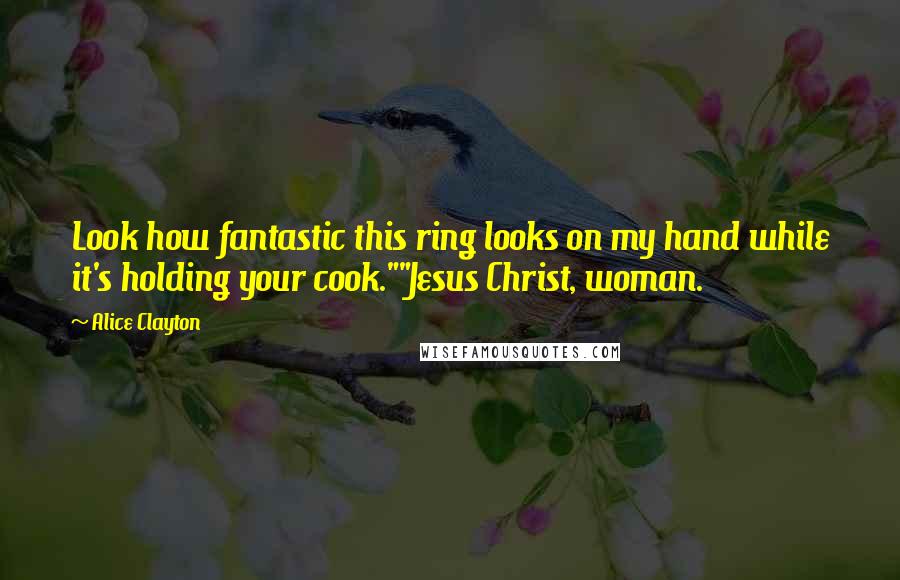 Alice Clayton Quotes: Look how fantastic this ring looks on my hand while it's holding your cook.""Jesus Christ, woman.