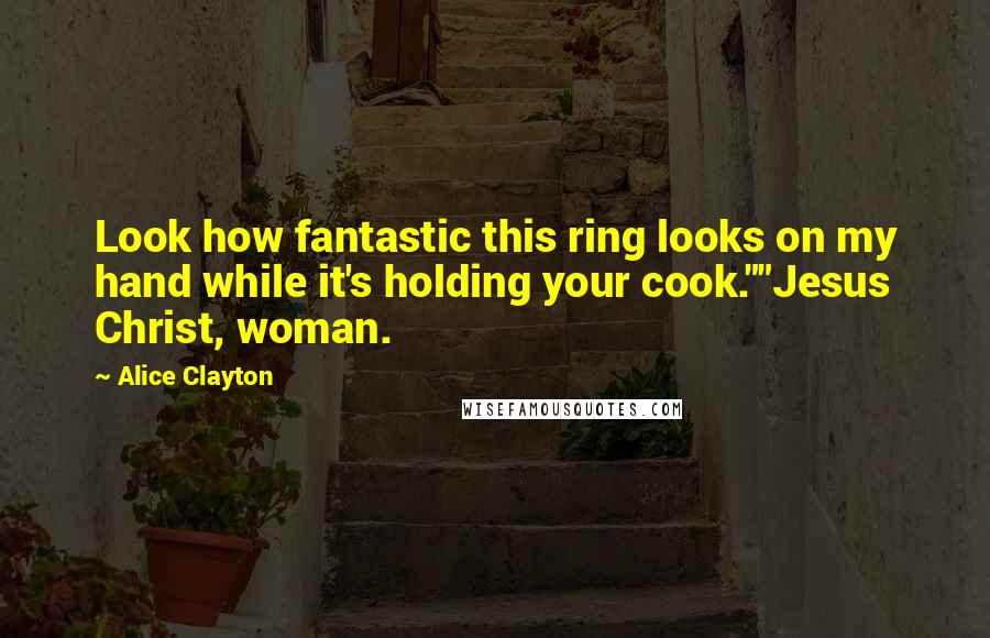 Alice Clayton Quotes: Look how fantastic this ring looks on my hand while it's holding your cook.""Jesus Christ, woman.