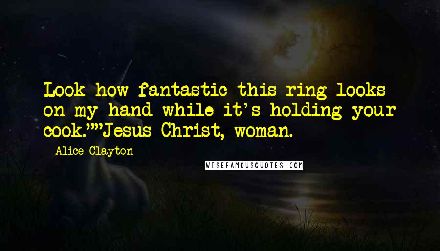 Alice Clayton Quotes: Look how fantastic this ring looks on my hand while it's holding your cook.""Jesus Christ, woman.