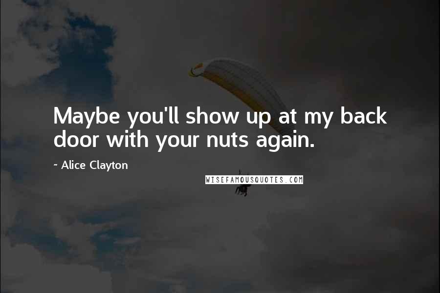 Alice Clayton Quotes: Maybe you'll show up at my back door with your nuts again.