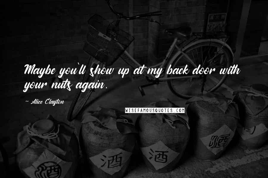 Alice Clayton Quotes: Maybe you'll show up at my back door with your nuts again.
