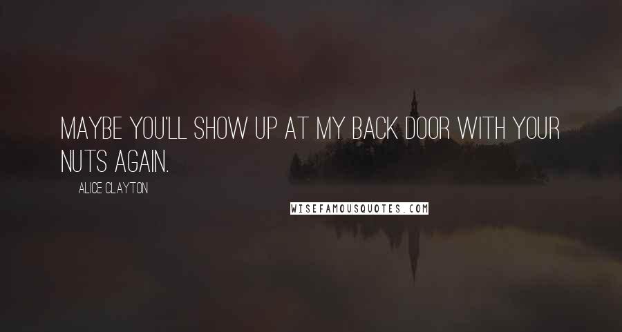 Alice Clayton Quotes: Maybe you'll show up at my back door with your nuts again.