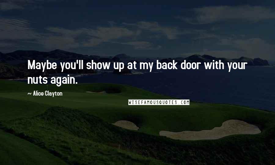 Alice Clayton Quotes: Maybe you'll show up at my back door with your nuts again.