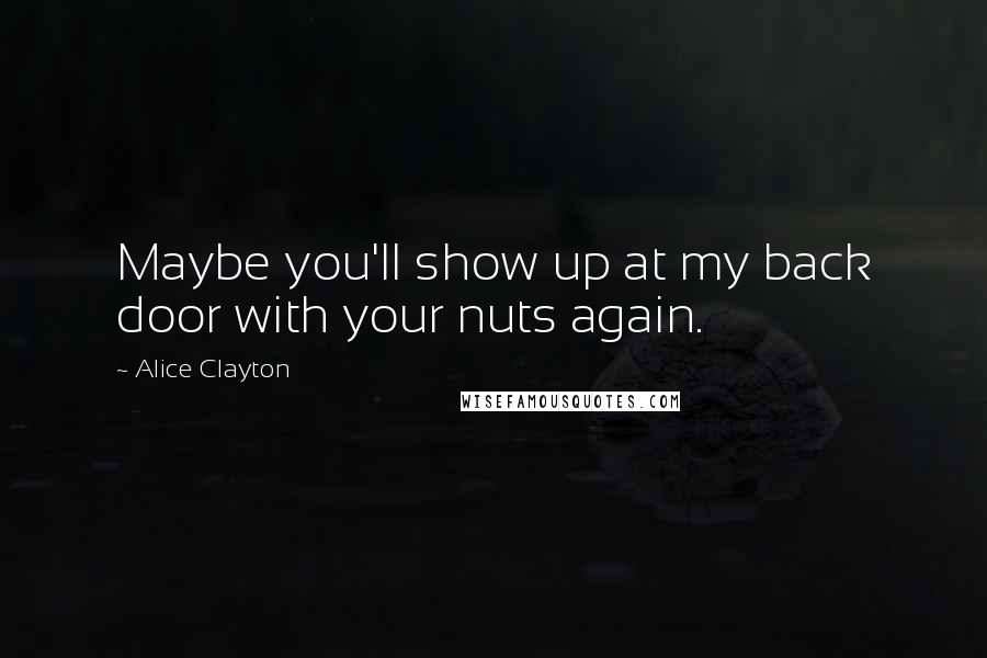 Alice Clayton Quotes: Maybe you'll show up at my back door with your nuts again.