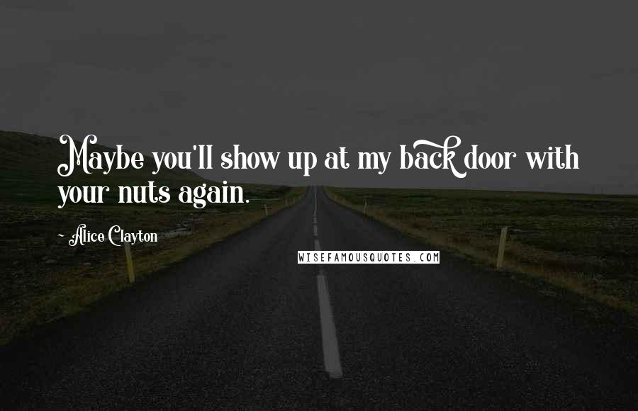 Alice Clayton Quotes: Maybe you'll show up at my back door with your nuts again.